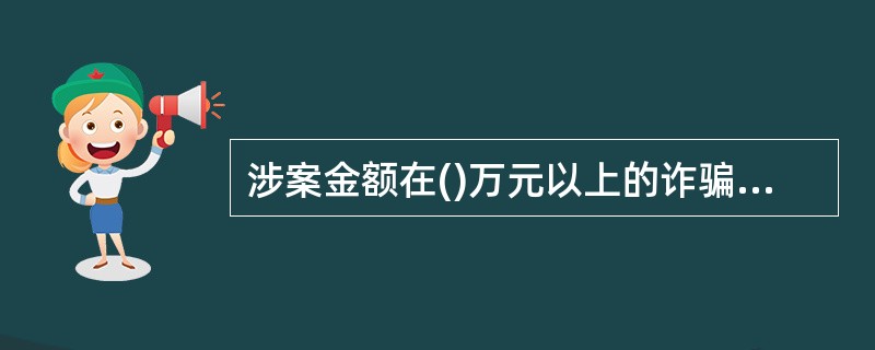 涉案金额在()万元以上的诈骗案件应当在事发后立即将要情报告监管部门，并在24小时内通过案件管理系统逐级上报。