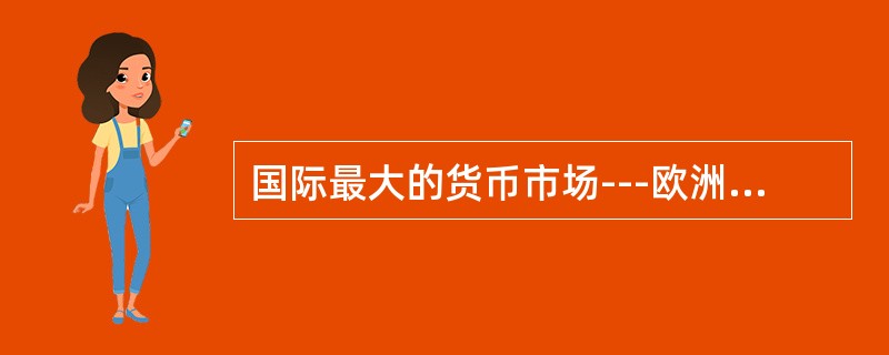 国际最大的货币市场---欧洲货币市场的中心在()。