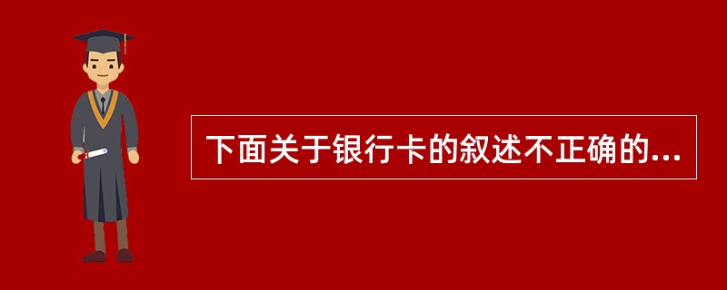 下面关于银行卡的叙述不正确的有：()