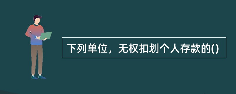 下列单位，无权扣划个人存款的()