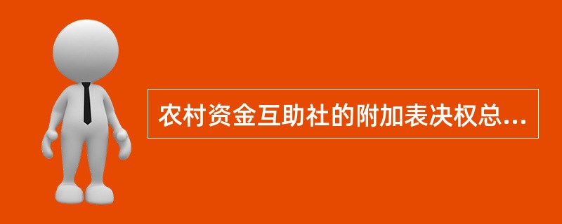 农村资金互助社的附加表决权总票数，不得超过该社社员基本表决权总票数的()。