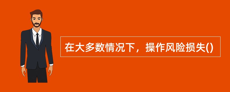 在大多数情况下，操作风险损失()