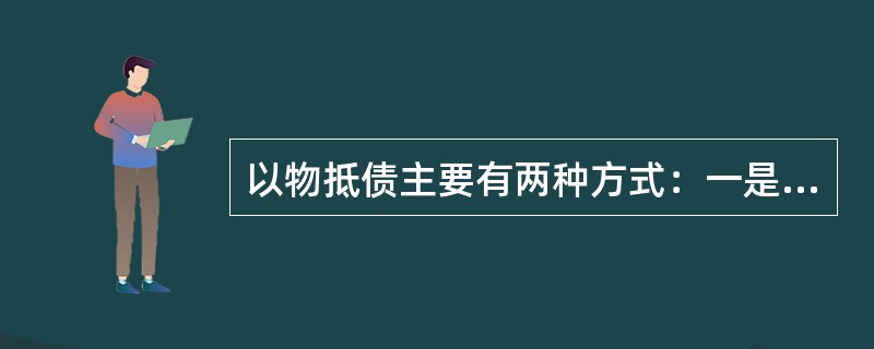 以物抵债主要有两种方式：一是协议抵债，即经银行与债务人、担保人或第三人协商同意，债务人、担保人或第三人以其拥有所有权或处置权的资产作价，偿还银行债权；二是法院、仲裁机构裁决抵债，即通过诉讼或仲裁程序，