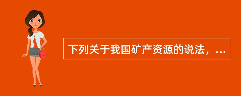 下列关于我国矿产资源的说法，错误的一项是（　　）。