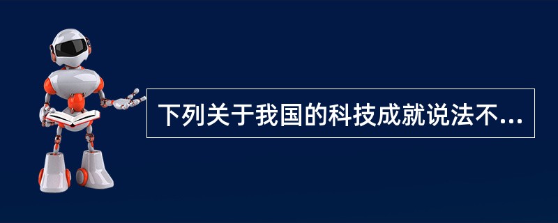 下列关于我国的科技成就说法不正确的是（　　）。