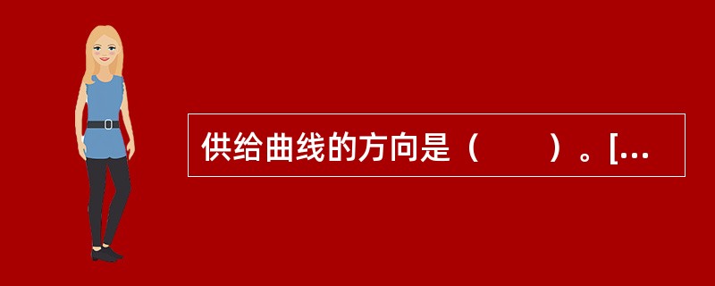 供给曲线的方向是（　　）。[湖南省农村信用社、2011年中国工商银行真题]