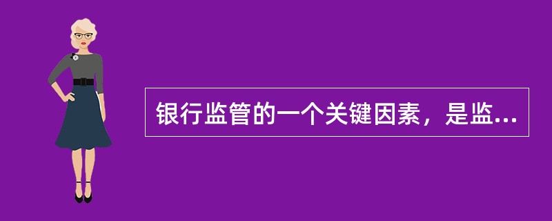 银行监管的一个关键因素，是监管当局要有能力在（　　）的基础上对银行进行监管。