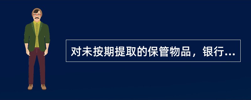 对未按期提取的保管物品，银行代保管的逾期期间按高于原定代保管费的标准收取保管费。()