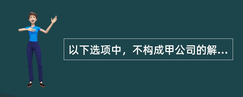 以下选项中，不构成甲公司的解散事由是()。