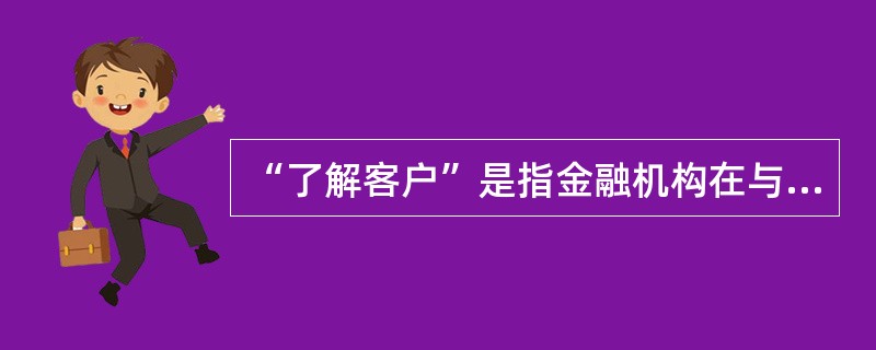 “了解客户”是指金融机构在与客户建立业务关系或与其进行交易时，应当根据法定的有效身份证件或其他可靠的身份识别资料，()其客户的身份。