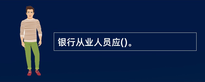 银行从业人员应()。