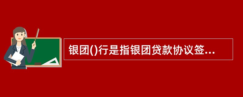 银团()行是指银团贷款协议签订后，按相关贷款条件确定的金额和进度归集资金向借款人提供贷款，并接受银团委托按银团贷款协议规定的职责对银团资金进行管理的银行。