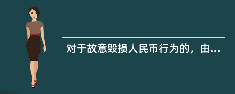 对于故意毁损人民币行为的，由()给予警告，并处1万元以下的罚款。