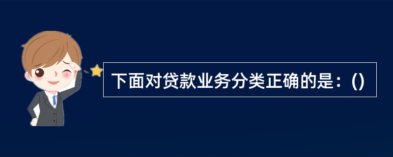 下面对贷款业务分类正确的是：()