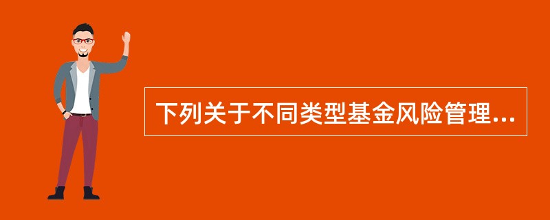 下列关于不同类型基金风险管理的说法中，错误的是（）。