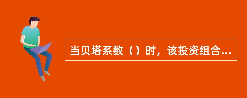 当贝塔系数（）时，该投资组合的价格变动方向与市场一致。