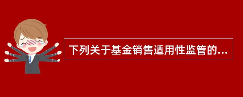 下列关于基金销售适用性监管的说法，不正确的是()。