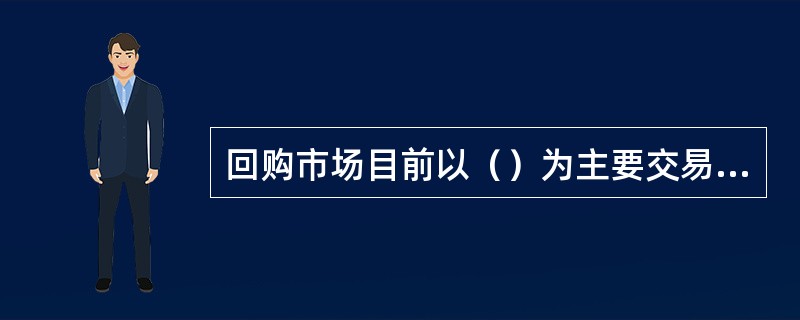 回购市场目前以（）为主要交易品种。