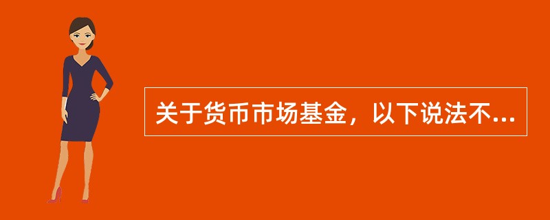 关于货币市场基金，以下说法不正确的是()。