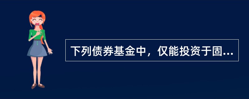 下列债券基金中，仅能投资于固定收益类金融工具，不能投资于股票市场的是()。