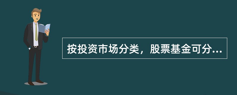 按投资市场分类，股票基金可分为()。