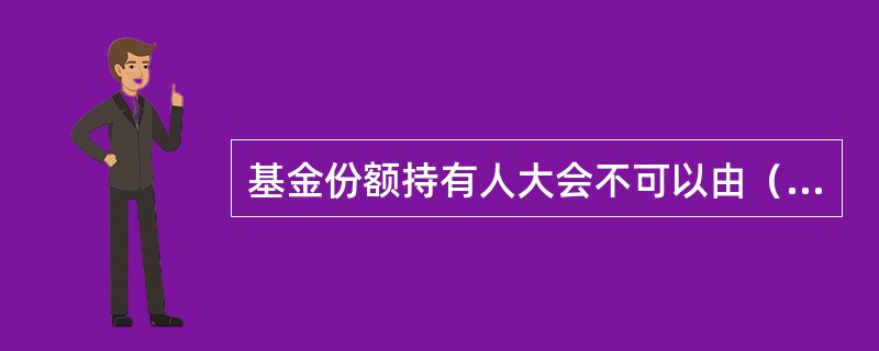 基金份额持有人大会不可以由（）提议召集。