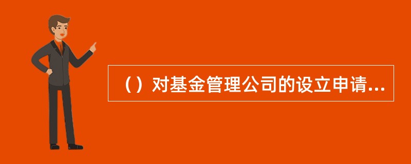 （）对基金管理公司的设立申请做出批准或不批准的决定。