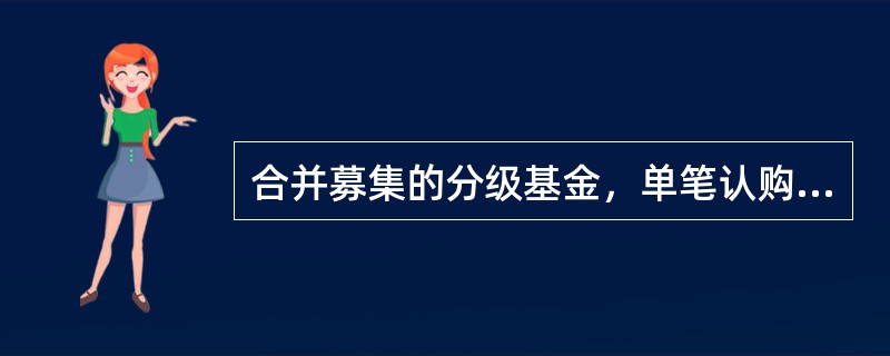 合并募集的分级基金，单笔认购／申购金额不得低于（）万元；分开募集的分级基金，B类份额单笔认购／申购金额不得低于（）万元。