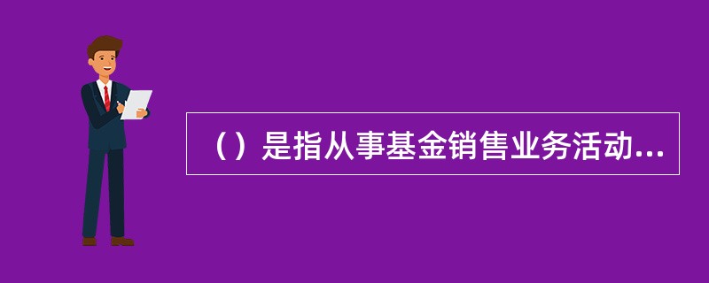 （）是指从事基金销售业务活动的机构。