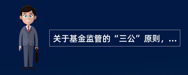 关于基金监管的“三公”原则，下列说法错误的是（）。