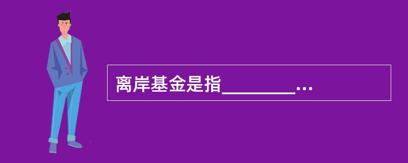 离岸基金是指__________的证券投资基金组织在__________发售证券投资基金份额，并将募集的资金投资于__________证券市场的证券投资基金。（）