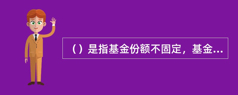 （）是指基金份额不固定，基金份额可以在基金合同约定的时间和场所进行申购或者赎回的一种基金运作方式。