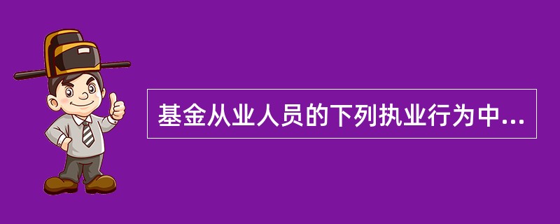 基金从业人员的下列执业行为中，符合“客户至上”要求的是()。