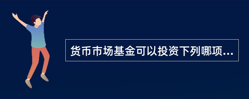 货币市场基金可以投资下列哪项金融工具？（）