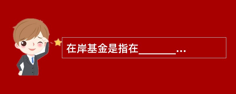 在岸基金是指在_________募集资金并投资于__________证券市场的证券投资基金。（）