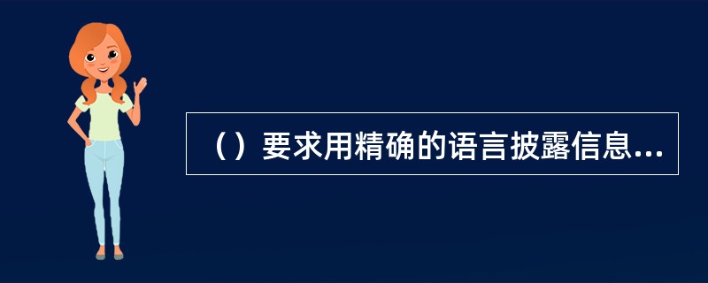 （）要求用精确的语言披露信息，在内容和表达方式上不使人误解，不得使用模棱两可的语言。