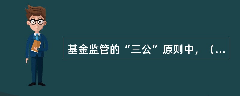 基金监管的“三公”原则中，（　　）更为重要，是依法监管原则的具体化。