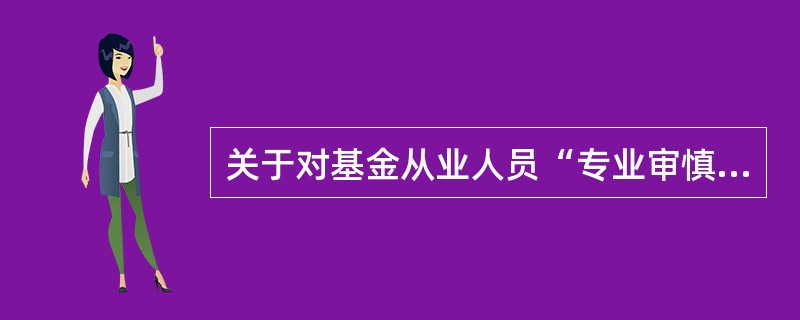 关于对基金从业人员“专业审慎”的职业道德要求，下列表述错误的是（　）。