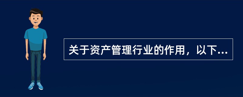 关于资产管理行业的作用，以下表述错误的是()。