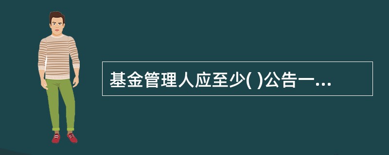 基金管理人应至少( )公告一次封闭式基金的资产净值和份额净值。