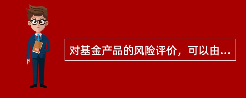 对基金产品的风险评价，可以由基金销售机构的特定部门完成，也可以由第三方的基金评级与评价机构提供。（）应当作为基金销售机构向基金投资人推介基金产品的重要依据。