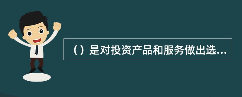 （）是对投资产品和服务做出选择的行为和过程，它是整个投资者教育体系的基础。