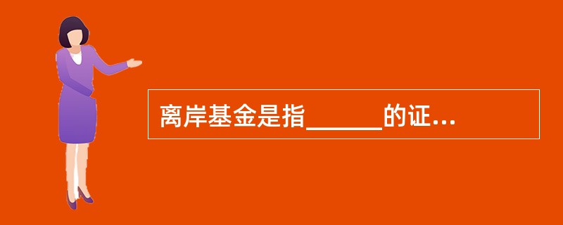 离岸基金是指______的证券投资基金组织在______发售证券投资基金份额，并将募集的资金投资于______证券市场的证券投资基金。（）