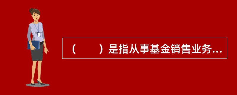 （　　）是指从事基金销售业务活动的机构。