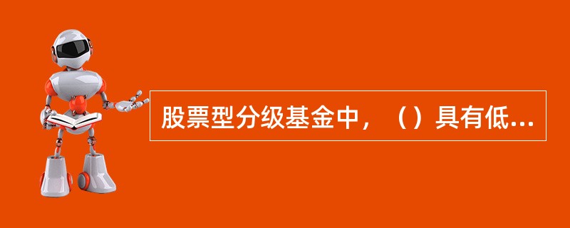 股票型分级基金中，（）具有低风险.收益相对稳定的特征。