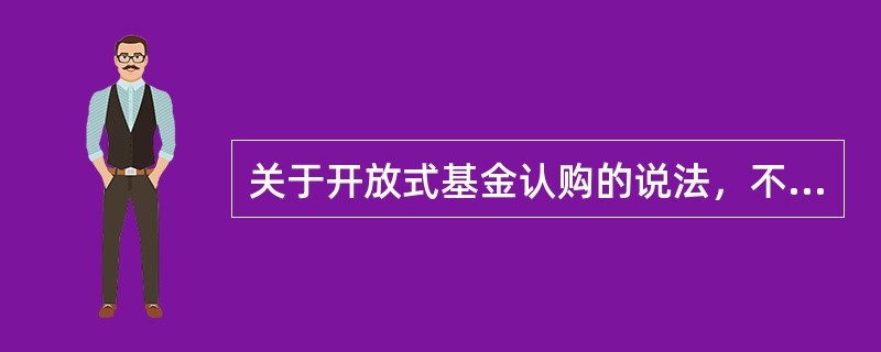 关于开放式基金认购的说法，不正确的是（  ）。