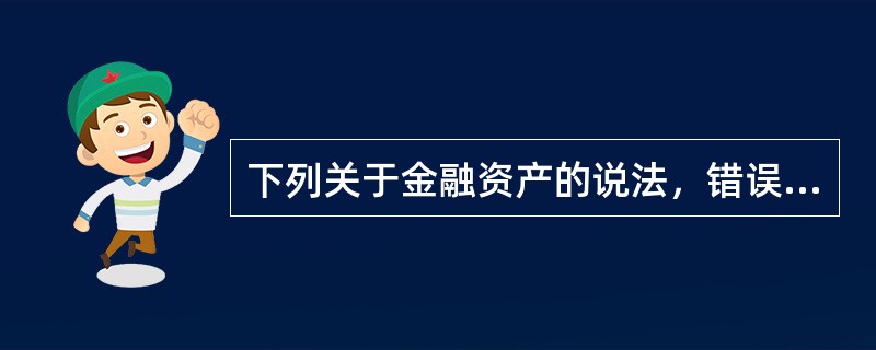 下列关于金融资产的说法，错误的是（）。<br />Ⅰ．金融资产是代表未来收益或资产合法要求权的凭证<br />Ⅱ．金融资产不能标示明确的价值<br />Ⅲ．金融资产