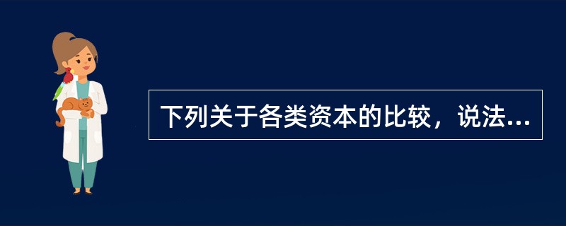 下列关于各类资本的比较，说法不正确的是()。