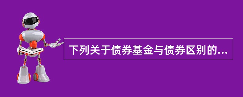 下列关于债券基金与债券区别的表述中，错误的是（）。