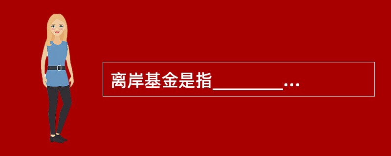 离岸基金是指__________的证券投资基金组织在__________发售证券投资基金份额，并将募集的资金投资于__________证券市场的证券投资基金。（　　）